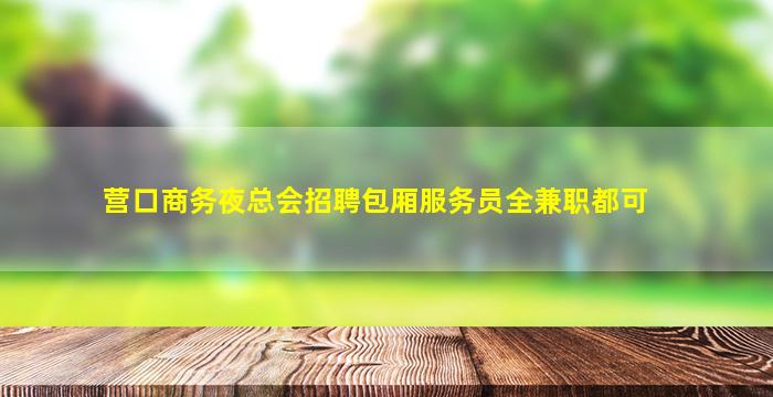 营口商务夜总会招聘包厢服务员全兼职都可